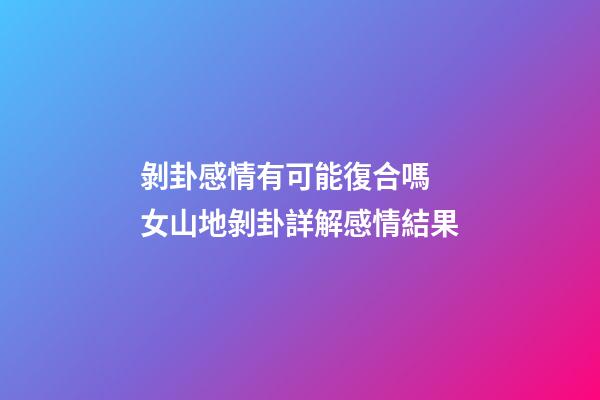 剝卦感情有可能復合嗎 女山地剝卦詳解感情結果